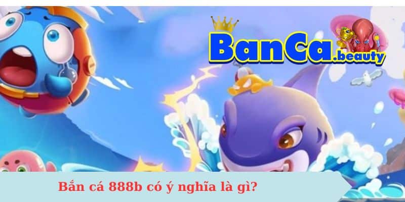 Bắn cá 888b có ý nghĩa là gì?